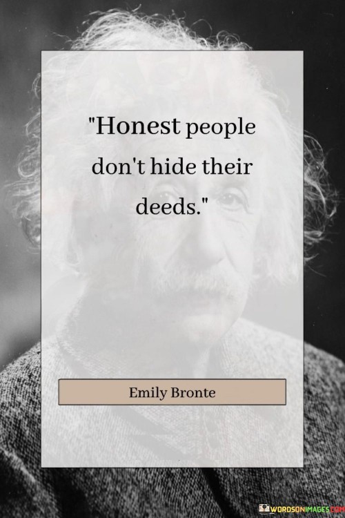 This quote emphasizes transparency and integrity. In the first paragraph, it suggests that honest individuals don't conceal their actions or intentions. This highlights the importance of open and straightforward behavior in fostering trust and credibility.

The second paragraph underscores the value of authenticity. Honesty involves owning one's actions, whether positive or negative, which contributes to a genuine and trustworthy character.

In the third paragraph, the quote inspires ethical conduct. By embracing transparency, individuals promote accountability and moral behavior, which are essential for meaningful relationships and ethical living. This quote underscores the link between honesty, transparency, and ethical behavior, emphasizing their significance in personal and social interactions.