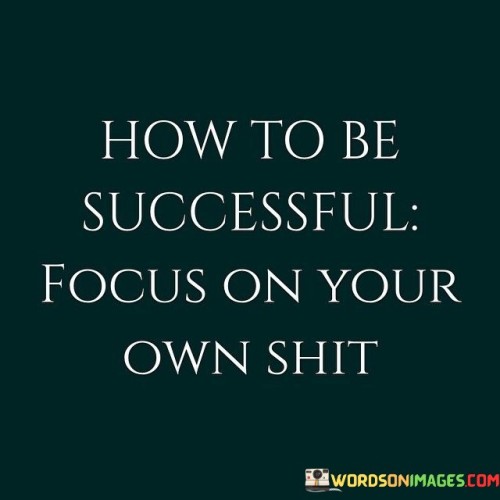 The phrase "Focus On Your Own Shit" essentially means to prioritize your own goals, tasks, and responsibilities rather than getting distracted or overly concerned with the affairs or opinions of others. It suggests that success often comes when you concentrate your energy and attention on your own efforts and objectives.

In essence, this advice encourages individuals to avoid unnecessary comparisons or distractions, stay true to their path, and remain committed to their personal growth and goals.

In summary, this phrase is a succinct reminder that success often requires maintaining focus on your own aspirations and responsibilities while avoiding undue preoccupation with external factors or others' opinions.