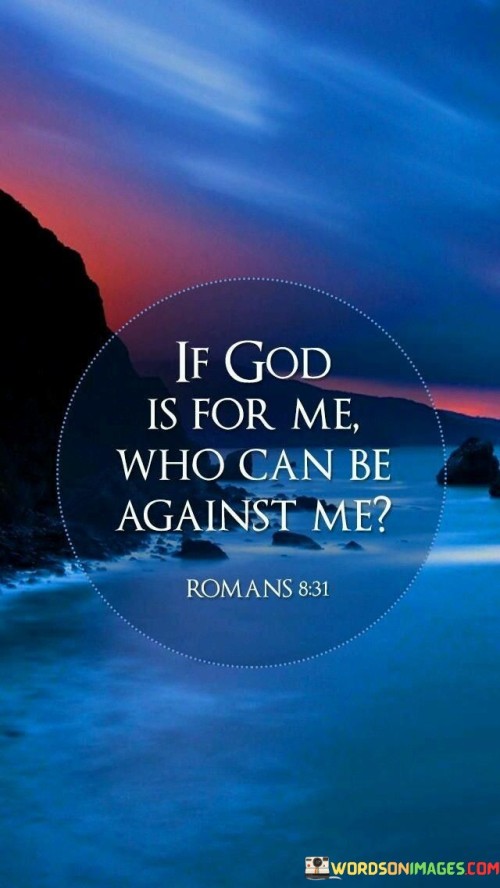 The phrase "If God is for me, who can be against me?" is a powerful affirmation of faith and confidence in the divine support and protection provided by God. This statement is often derived from the Bible, specifically from Romans 8:31 (NIV), which reads, "What, then, shall we say in response to these things? If God is for us, who can be against us?"

This quote conveys the belief that when an individual has God on their side, they can face any challenge or opposition with strength and resilience. It suggests that God's love and support are so powerful that nothing and no one can ultimately prevail against a person who has faith in Him.

In essence, this phrase serves as a source of encouragement and reassurance, reminding believers that they are not alone in their journey and that they can confidently face any adversity with the knowledge that God is on their side, providing guidance, protection, and strength.