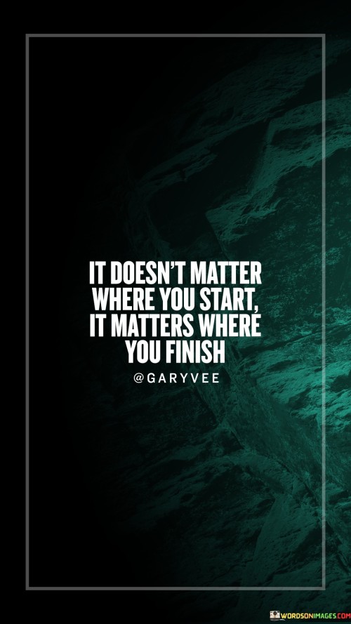 It Doesn't Matter Where You Start It Matters Where You Finish Quotes