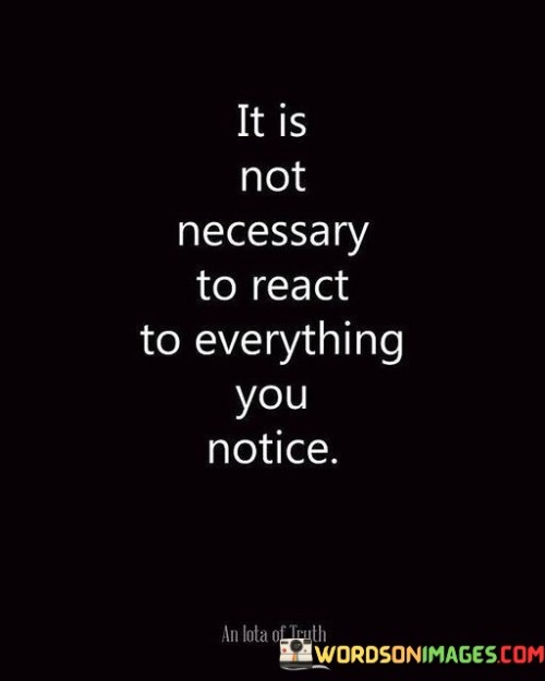 This quote underscores the importance of mindful responses over impulsive reactions. In the first paragraph, it suggests that not every observation or situation warrants an immediate reaction. Discernment is vital in determining when action is necessary.

The second paragraph emphasizes the value of restraint and self-control. Thoughtful responses are more effective in maintaining relationships, reducing conflict, and preserving one's own peace of mind.

In the third paragraph, the quote inspires emotional intelligence. By choosing when to react, individuals can navigate situations with greater empathy and understanding. It encourages us to prioritize intentional responses that align with our values and goals, fostering more harmonious interactions and overall well-being.