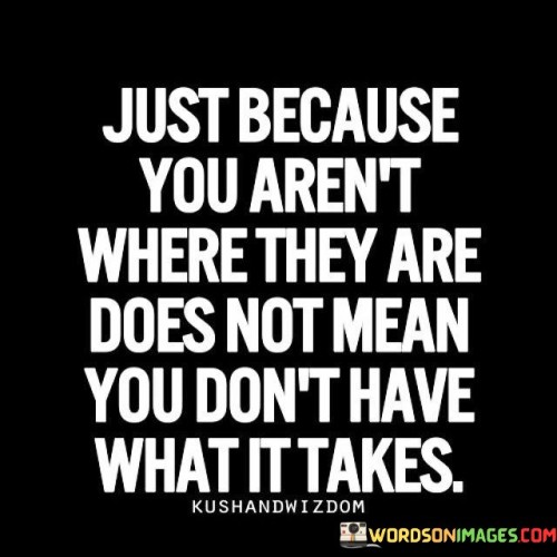 Just Because You Aren't Where They Are Does Not Mean You Don't Have What Quotes