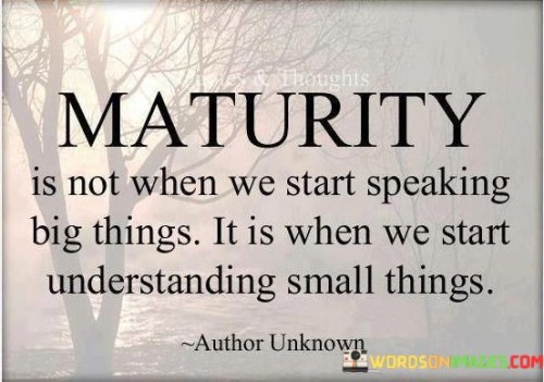 This quote is saying that being mature doesn't mean just talking about important or complex things. Instead, it's about truly grasping and appreciating the little details and simple aspects of life.

Imagine a person who talks about big ideas but doesn't pay attention to the small, everyday moments. Maturity, according to this quote, is when we shift our focus and start noticing and valuing the small things that often go unnoticed.

In essence, the quote is emphasizing the importance of having a deeper understanding of the world around us, not just in grand concepts, but also in the ordinary and seemingly insignificant moments that make up our daily lives. It's a reminder that wisdom and maturity come from appreciating and comprehending the simplicity of life.