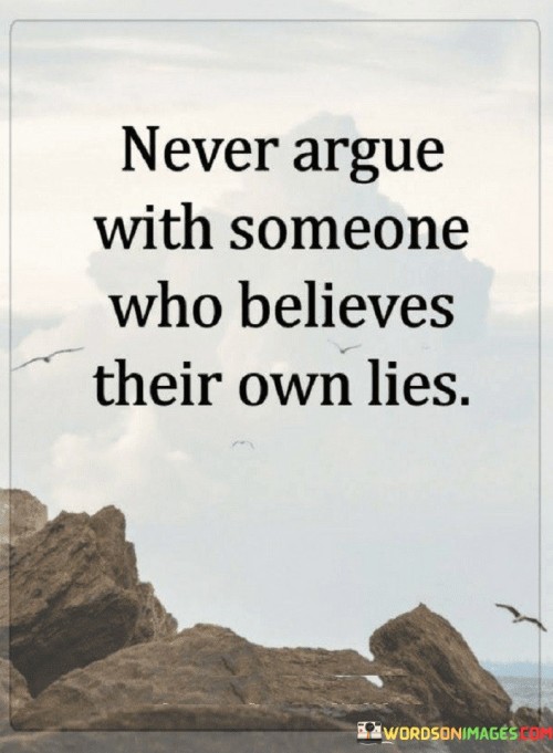 This quote is advising us not to engage in arguments with people who are convinced that their false beliefs are true. Imagine you're talking to a friend who insists something untrue is real. It's like saying, "Don't waste your energy trying to convince someone who won't listen to reason."

Think of it as a reminder to choose your battles wisely. Just like you wouldn't try to play a game with someone who doesn't want to follow the rules, you shouldn't argue with someone who is stubbornly clinging to their own made-up version of reality.

In simpler words, the quote is telling us that some people are so convinced of their lies that arguing with them is like hitting your head against a wall. It's better to save your energy for conversations where there's a chance for understanding and growth. It's about recognizing when it's better to step away from a pointless argument and focus your time and effort on more meaningful interactions.