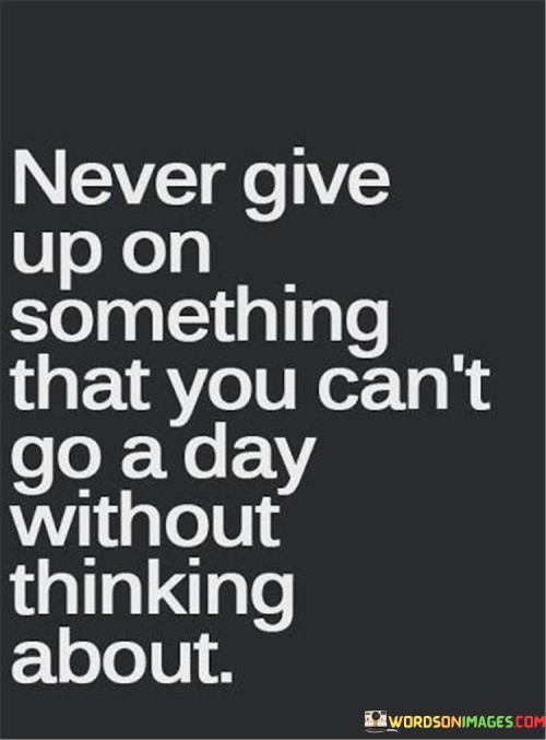 Never-Give-Up-On-Something-That-You-Cant-Go-A-Day-Without-Thinking-About-Quotes.jpeg