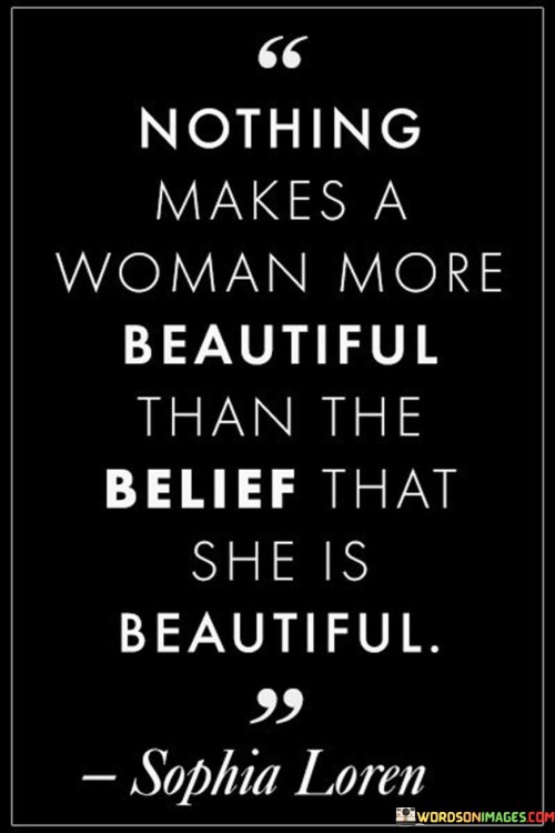 "Nothing makes a woman more beautiful" highlights the profound impact of inner confidence on a woman's overall appearance. It suggests that genuine self-assurance radiates outwardly, enhancing her beauty in a way that goes beyond external attributes.

"Than the belief that she is beautiful" underscores the significance of self-perception. It implies that when a woman embraces her own beauty, it positively influences how she carries herself and how others perceive her.

In essence, the quote celebrates the importance of self-love and self-acceptance. It promotes the idea that true beauty is a reflection of a woman's self-belief, encouraging individuals to recognize and appreciate their own unique beauty. The quote empowers women to embrace their self-worth, recognizing that their confidence and belief in their own beauty are what truly enhance their radiant and captivating presence.