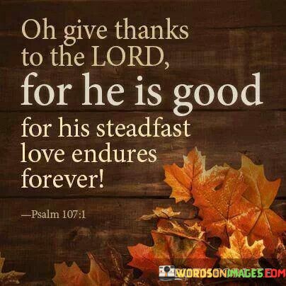 Oh-Give-Thanks-To-The-Lord-For-He-Is-Good-For-His-Steadfast-Love-Endures-Forever-Quotes.jpeg