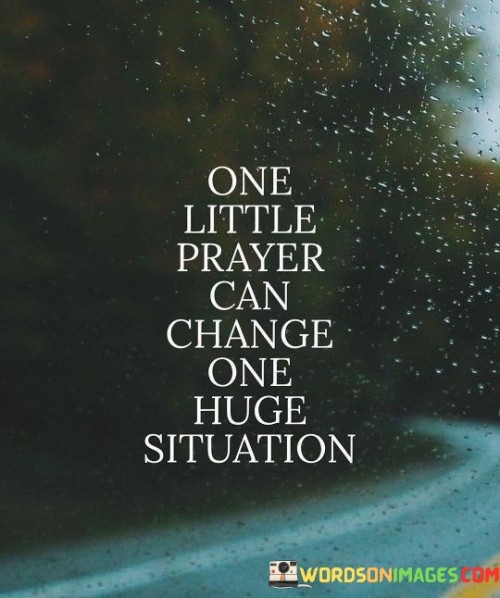 The phrase "One little prayer" underscores the simplicity and accessibility of prayer. It conveys the idea that prayer doesn't have to be elaborate or lengthy; even a small, sincere prayer can be impactful.

The assertion "Can change one huge situation" signifies the profound influence that prayer can have on challenging or difficult situations. It implies that prayer has the capacity to shift circumstances, provide guidance, or bring about positive outcomes.

In essence, this quote inspires individuals to believe in the efficacy of prayer and to approach life's challenges with faith. It encourages them to turn to prayer as a means of seeking divine intervention and transformation, regardless of the scale or complexity of the situation they face.