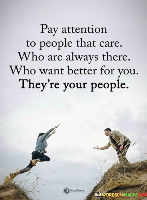 This quote is telling us to notice and give importance to certain people in our lives. It's saying that we should pay attention to those who genuinely care about us, who are consistently present, and who want the best for us. These are the people who truly belong in our lives.

The quote is suggesting that the people who care for us and are always there for us are the ones who deserve our attention and focus. These individuals are the ones who have our best interests at heart and want to see us succeed and be happy.

By highlighting the importance of these caring and supportive individuals, the quote is guiding us to recognize and cherish the relationships that bring positivity and genuine care into our lives. These people are the ones we can rely on and who will stand by us through thick and thin, making our journey in life more fulfilling and meaningful.