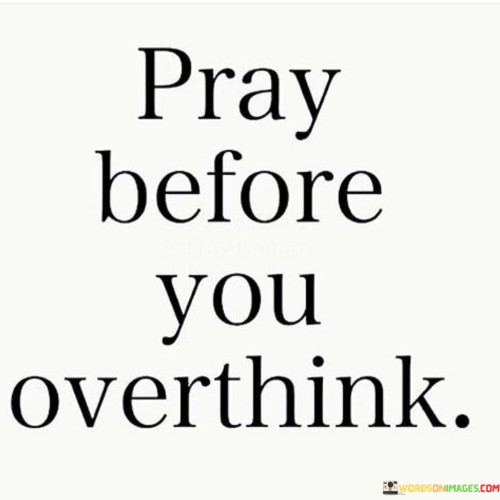 This concise yet impactful quote conveys a valuable piece of advice, emphasizing the importance of turning to prayer as a proactive response to the tendency to overthink or dwell excessively on concerns and problems.

The directive "Pray before you overthink" suggests that prayer can serve as a preemptive and constructive action when individuals find themselves starting to overanalyze or worry. It encourages the idea that prayer is a meaningful way to address worries before they escalate.

In essence, this quote inspires individuals to adopt a proactive and spiritually centered approach to managing their thoughts and concerns. It underscores the power of prayer in finding solace, clarity, and guidance when faced with the tendency to overthink or become overwhelmed by life's challenges.