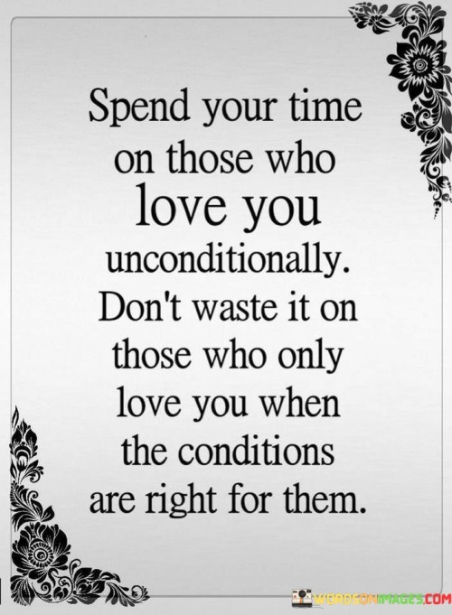 Think about your best friend or your family – they love you no matter what. This quote tells us to focus our time and energy on people like them, who truly care about us no matter the situation.

Imagine you have a toy that always makes you happy. Just like that, spend time with people who always make you feel good, even if things are tough.

Some people only want to be around you when they can get something from you. But real love is when someone cares about you no matter what, just like your favorite teddy bear who's always there for you. So, choose to be with those who love you just as you are.