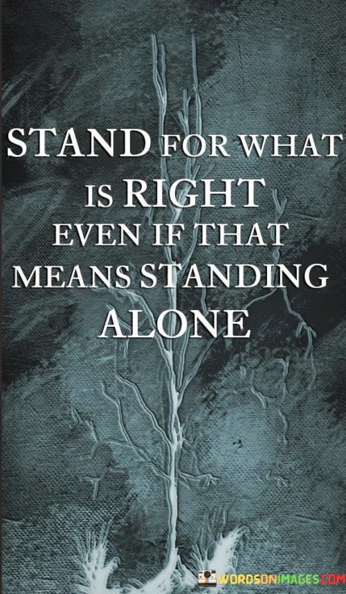 Imagine you're playing a game with your friends, and you know that cheating is wrong. This quote is like a reminder to do the right thing, even if you're the only one doing it.

It's like when you see someone being mean to another person, and you decide to help the person who is being treated badly. You might feel alone in that moment, but you're standing up for what's right.

Just like a superhero who stands up to the bad guys, you can be a hero too by doing what's right, even if no one else is doing it. So, remember, it's important to stand up for what's right, even if you have to stand alone.