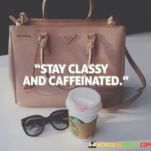 Stay Classy And Caffeinated Quotes