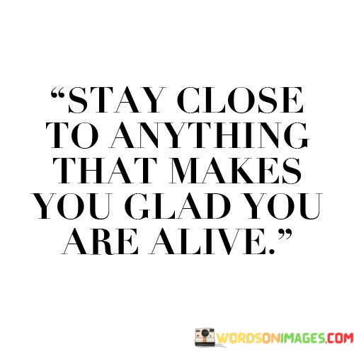 Stay-Close-To-Anything-That-Makes-You-Glad-You-Are-Alive-Quotes.jpeg