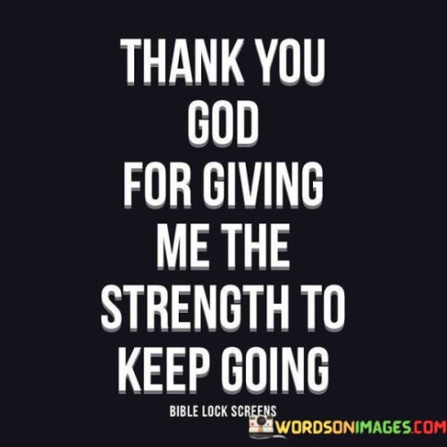 This quote expresses gratitude towards a higher power, often referred to as "God," for providing the inner strength necessary to persevere and continue moving forward in life. It acknowledges that life can be challenging and demanding, but through divine support or personal faith, individuals find the resilience to face these challenges.

The quote underscores the idea that strength, whether physical, emotional, or mental, often relies on a deeper, spiritual source. It recognizes the role of faith and belief in helping individuals overcome obstacles and stay resilient in the face of adversity.

In essence, this quote is a testament to the power of spirituality and the belief in divine assistance to provide the motivation and determination needed to navigate life's ups and downs. It's a reflection of gratitude and acknowledgment of the inner strength that comes from one's faith.