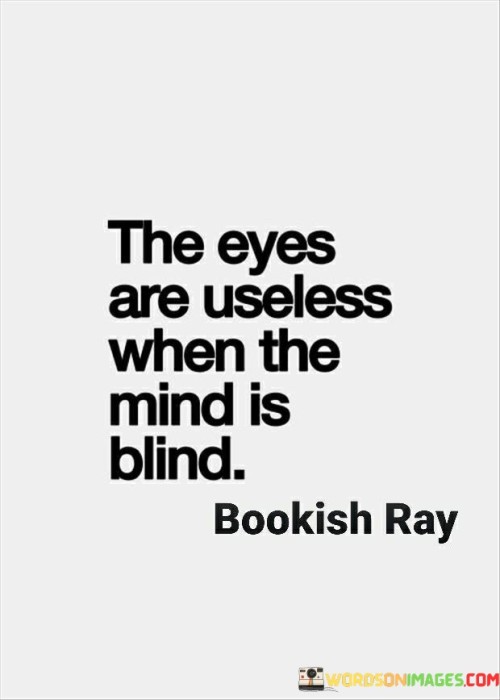 Think about your eyes like windows that help you see the world. But if your mind is "blind," it means you're not understanding or thinking clearly. This quote is saying that even if your eyes work fine, they won't help you if your mind can't understand what you're seeing.

Imagine trying to read a book in a language you don't understand. Your eyes can see the words, but your mind is "blind" to their meaning. So, having working eyes isn't enough if your mind can't make sense of what you're looking at.

In life, it's important to have both clear eyes and an open, understanding mind. If you don't understand something, it's like being blind even if your eyes work. So, this quote is a reminder to keep your mind open and aware so that you can truly see and understand the world around you.