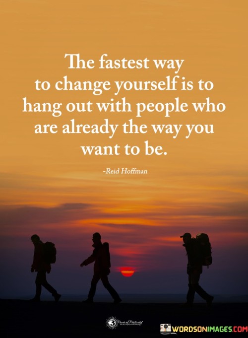 Imagine you have a group of friends who are really good at something you want to get better at, like being kind or working hard. This quote is like saying that if you spend time with these friends, their good qualities can rub off on you.

It's a bit like magic, but it's really about being influenced by the people you're around. If you hang out with positive and successful people, you might start acting more like them without even realizing it. They can inspire you to become a better version of yourself.

So, this quote is telling us that if we want to change or improve ourselves quickly, one way to do it is to spend time with people who have the qualities we admire. Their positivity and skills can help us become more like the person we want to be.