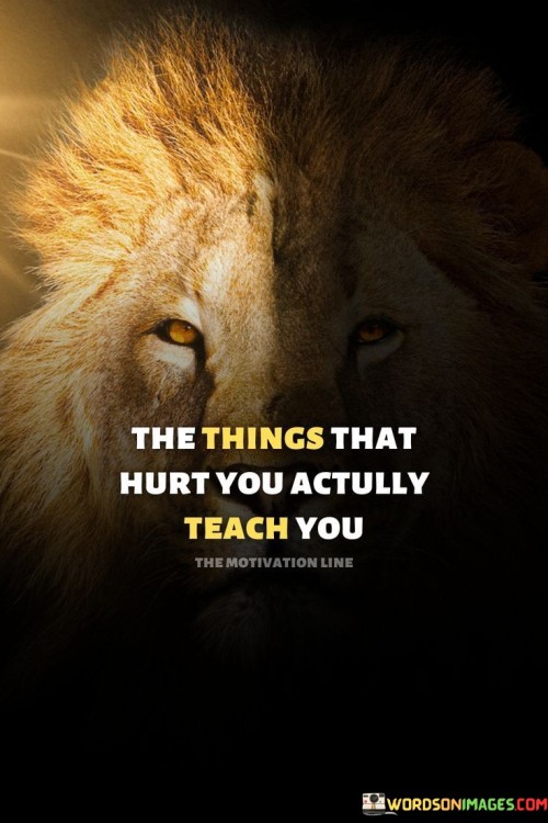 When something makes you feel bad or hurts you, it can actually help you learn and grow. It's like when you make a mistake while learning a new game – it shows you what not to do next time.

Imagine you touch something hot by accident and it hurts. You learn to be more careful around hot things. Similarly, in life, when something hurts emotionally, you learn how to handle similar situations better in the future.

So, this quote is saying that even though getting hurt is not pleasant, it can be like a teacher showing you important lessons. Just like how making mistakes helps you improve, the things that hurt you can also be valuable lessons for your life.