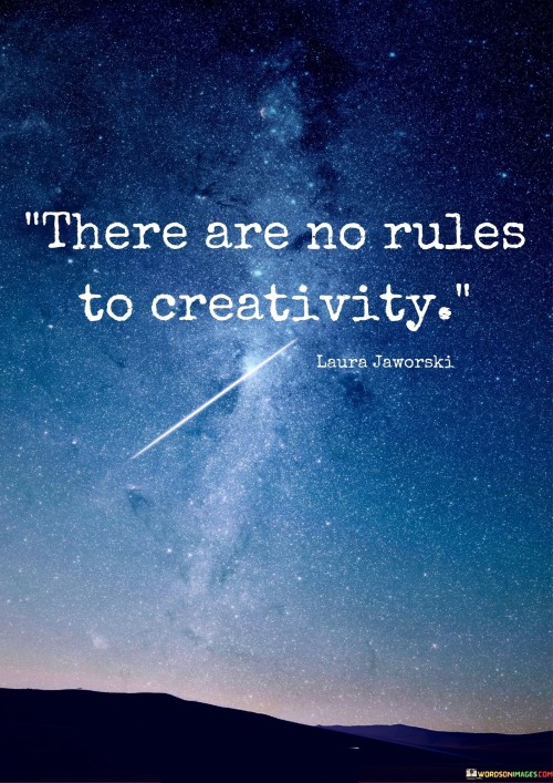 Creativity means coming up with new and cool ideas. This quote is saying that when it comes to being creative, there are no strict rules that you have to follow.

Imagine you're drawing a picture or making up a story. You can use your imagination however you want – there's no set way to do it. You can mix colors, shapes, or ideas in any way you like.

So, this quote is like giving you permission to let your imagination run wild and be as creative as you want. It's like saying, "Go ahead, break the rules and come up with something amazing!"