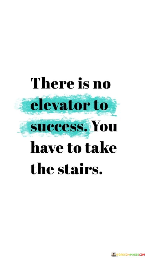 The phrase "There Is No Elevator To Success" emphasizes that success is not easily or quickly attained. It's not as simple as just taking an elevator to the top; there are no shortcuts.

The imagery of "You Have To Take The Stairs" symbolizes the idea that success is reached through consistent effort and gradual progress. Climbing stairs requires effort and persistence, much like working steadily toward your goals.

In summary, this statement encourages individuals to recognize that success is typically achieved through persistent, incremental steps rather than quick fixes or shortcuts. It emphasizes the value of hard work and determination in reaching one's aspirations.