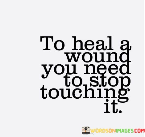 To-Heal-A-Wound-You-Need-To-Stop-Touching-It-Quotes.jpeg