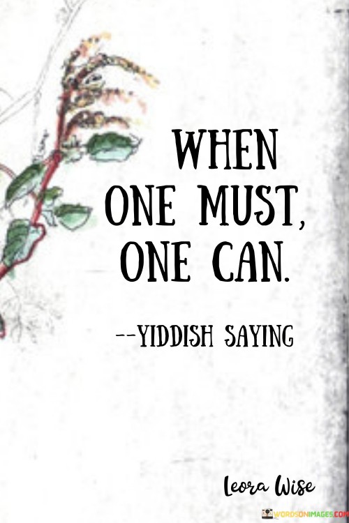 This quote encapsulates the idea that people often possess the inner strength and determination to achieve their goals or face challenges when they are truly compelled to do so.

It highlights the potential within individuals to rise to the occasion when faced with necessity or a pressing need. Often, the demands of a situation can bring out hidden abilities and determination that might otherwise remain dormant.

"When one must, one can" is a reminder that human beings have a remarkable capacity to overcome obstacles and accomplish tasks when they are motivated by a sense of urgency or responsibility. In essence, this quote encourages us to tap into our inner reservoir of strength and courage when faced with challenges, demonstrating the power of human will and determination.