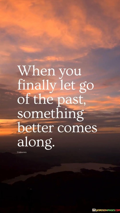 Releasing past burdens opens doors to new opportunities. The quote underscores the positive change that occurs when you free yourself from old baggage.

By letting go, you make space for fresh experiences and growth. The act of moving forward invites positive change and enriches your life.

The quote encourages embracing the present and future, suggesting that by relinquishing the past, you make room for something more fulfilling and promising to enter your life.