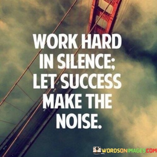 "Work Hard In Silence" suggests that individuals should focus on putting in consistent and determined effort without the need for external validation or attention. This implies a diligent and quiet commitment to one's goals.

"Let Success Make The Noise" underscores the idea that the results of your hard work and dedication should speak for themselves. Instead of seeking recognition or boasting about your efforts, allow your achievements to naturally attract attention and acclaim.

In summary, this statement encourages individuals to maintain a humble and diligent work ethic while allowing their accomplishments to shine and make an impact in their field or endeavors. It promotes a patient and results-driven approach to success.