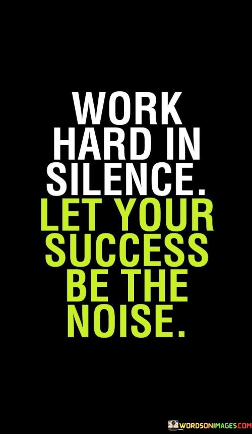 "Work Hard In Silence" advises individuals to concentrate on their goals and put in dedicated, consistent effort without seeking attention or external validation. This implies a quiet and diligent commitment to their endeavors.

"Let Your Success Be The Noise" emphasizes that the impact of your hard work and dedication should naturally draw attention and recognition. Instead of self-promotion or boasting, your accomplishments should be a testament to your success.

In summary, this statement encourages individuals to maintain a humble and determined work ethic while allowing their achievements to shine and speak for their capabilities. It promotes the idea that true success will inevitably attract attention through its results.