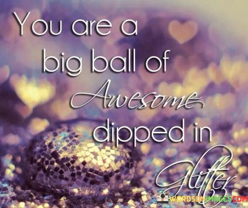 You-Are-A-Big-Ball-Of-Awesome-Dipped-In-Glitter-Quotes.jpeg