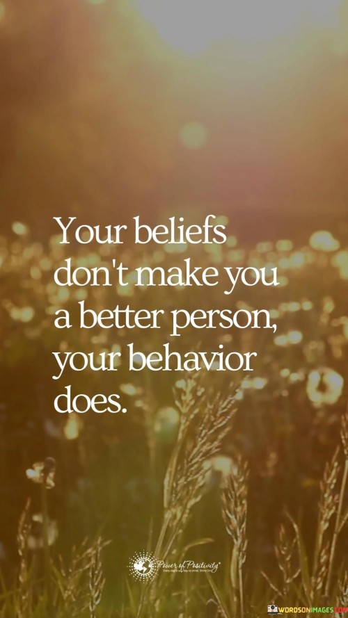 Your-Beliefs-Dont-Make-You-A-Better-Person-Your-Behavior-Does-Quotes.jpeg