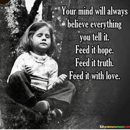 Your Mind Will Always Believe Everything You Tell It Feed It Hope Feed It Truth Quotes