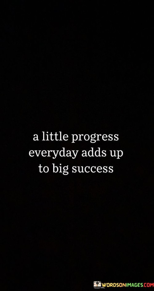 "A Little Progress Every Day" suggests that even small, daily steps taken toward one's goals can contribute to overall progress. These steps, while seemingly minor on their own, accumulate over time.

"Adds Up To Big Success" underscores that these small efforts, when consistently applied, lead to substantial achievements. Success isn't necessarily about sudden, monumental leaps but rather the steady accumulation of progress.

In summary, this statement encourages individuals to recognize the value of making consistent, daily strides toward their goals. It highlights that even small actions can lead to substantial success when maintained over time.