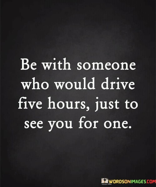 Be-With-Someone-Who-Would-Drive-Five-Hours-Just-To-See-You-For-One-Quotes.jpeg