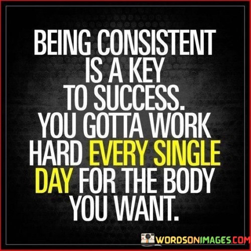 Being Consistent Is A Key To Success" emphasizes that sustained, regular actions are vital for making progress and achieving desired outcomes, particularly in the context of physical fitness.

"You Gotta Work Hard Every Single Day" underscores the importance of daily dedication and commitment to a fitness regimen. It suggests that achieving the desired body or fitness level requires ongoing effort and diligence.

In summary, this statement serves as a reminder that success in physical fitness and health is often contingent on maintaining consistency and putting in hard work on a daily basis. It emphasizes the need for a persistent and committed approach to achieving fitness goals.