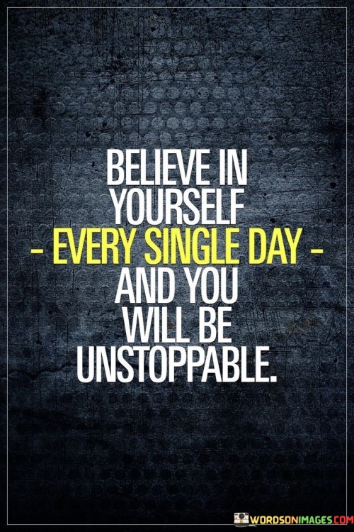 This quote emphasizes the transformative power of self-belief and its ability to drive unwavering determination. In the first paragraph, the quote urges individuals to cultivate a deep and consistent belief in themselves. This belief acts as a motivational force that empowers them to take on challenges and pursue their goals relentlessly.

The second paragraph highlights the cumulative effect of believing in oneself daily. By consistently reinforcing positive self-belief, individuals gradually build a strong foundation of confidence and self-assurance. This continuous practice can lead to a heightened sense of personal power and resilience, as individuals develop the mindset that they are capable of overcoming any obstacle.

The third paragraph underscores the concept that unwavering self-belief is a catalyst for achieving greatness. When individuals truly internalize their own potential and worth, they become "unstoppable." This means that they approach their endeavors with an unshakeable resolve, resilience, and determination, enabling them to face setbacks and challenges without losing sight of their aspirations. In essence, the quote encourages individuals to harness the limitless potential of their self-belief to achieve remarkable feats.