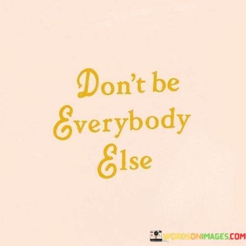 The quote "Don't Be Everybody Else" means that you shouldn't try to be like everyone else or follow the crowd blindly. Instead, it encourages you to be yourself and embrace your uniqueness. It's like saying, "Don't just do what everyone else is doing; be true to who you are."

In life, many people feel pressured to conform to societal norms or follow trends, even if it doesn't align with their true selves. This quote reminds us that it's okay to stand out and be different. It's a call to authenticity, urging us to pursue our own path rather than imitating others.

In essence, "Don't Be Everybody Else" is a reminder to embrace your individuality and not be swayed by the opinions or actions of others. It encourages us to be confident in our choices and stay true to our own values and aspirations.