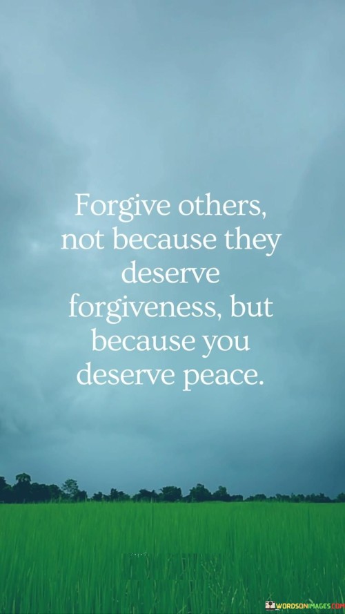 Forgive Others Not Because They Deserve Forgiveness But Because You Deserve Peace Quotes