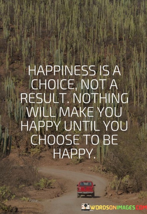 Happiness-Is-A-Choice-Not-A-Result-Nothing-Will-Make-You-Happy-Until-You-Choose-To-Be-Quotes.jpeg