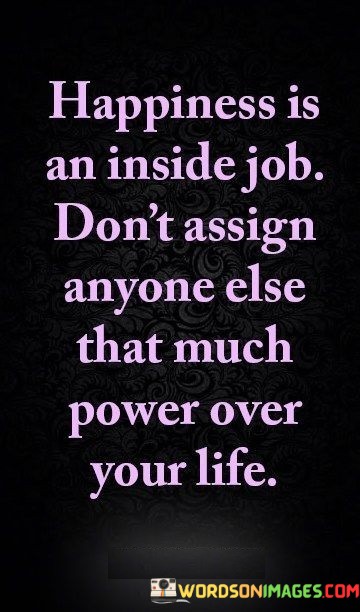 Happiness-Is-An-Inside-Job-Dont-Assign-Anyone-Else-That-Much-Power-Over-Your-Life-Quotes.jpeg