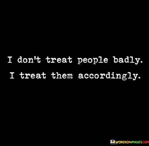 I-Dont-Treat-People-Badly-I-Treat-Them-Accordingly-Quotes.jpeg