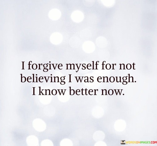 I Forgive Myself For Not Believing I Was Enough I Know Better Now Quotes