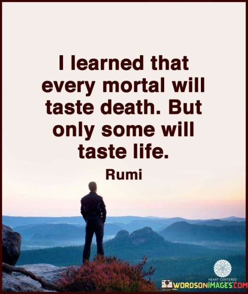 I-Learned-That-Every-Mortal-Will-Taste-Death-But-Only-Some-Will-Taste-Life-Quotes.jpeg