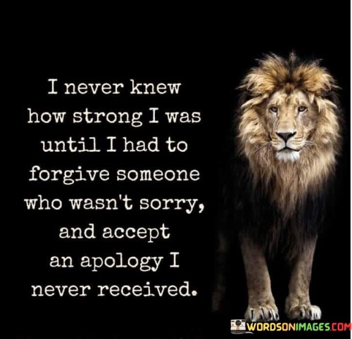 I Never Knew How Strong I Was Until I Had To Forgive Someone Who Wasn't Sorry And Accept Quotes