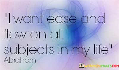 I-Want-Ease-And-Flow-On-All-Subjects-In-My-Life-Quotes.jpeg