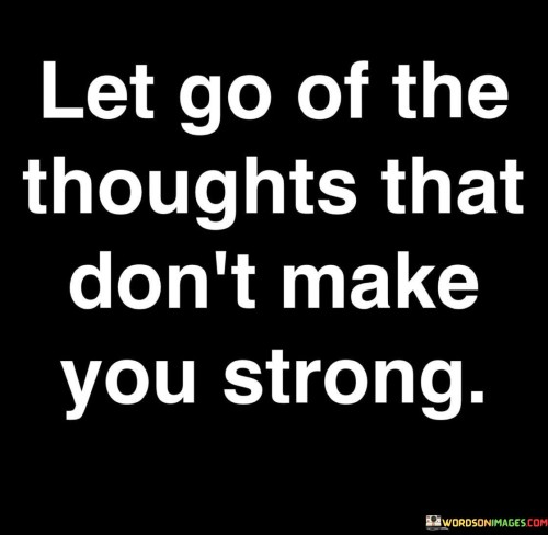 Let-Go-Of-The-Thoughts-That-Dont-Make-You-Strong-Quotes.jpeg