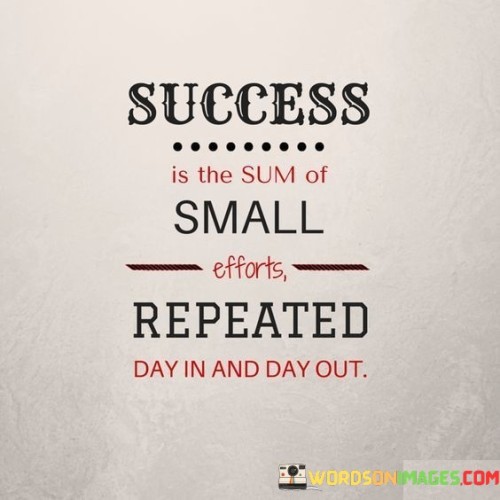 "Success Is The Sum Of Small Efforts" suggests that success is not the result of grand gestures or occasional bursts of effort but rather the cumulative result of consistent, incremental actions.

"Repeated Day In and Day Out" underscores the importance of daily dedication and commitment to one's goals. It's a reminder that success often comes from the discipline of doing the necessary work consistently over time.

In summary, this statement encourages individuals to recognize that success is achieved through the steady accumulation of small, purposeful actions performed consistently. It underscores the value of persistence and routine in reaching one's aspirations.