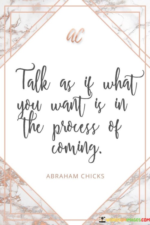 Talk As If What You Want Is In The Process Quotes