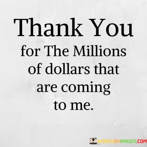 Expressing gratitude for future wealth is a positive affirmation that aligns with the concept of manifestation and the law of attraction. By thanking in advance for the millions of dollars that are anticipated, this statement reflects a belief in attracting abundance.

Such declarations are often used as a technique to focus one's mindset on achieving financial goals. They can help instill confidence, motivation, and a proactive attitude towards wealth-building endeavors.

While gratitude can be a powerful tool in setting a positive tone for achieving financial success, it's important to remember that outcomes are influenced by a combination of factors, including hard work, wise decision-making, and external circumstances.