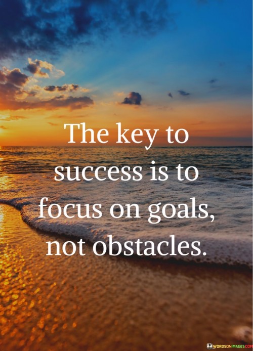 "The Key To Success Is To Focus On Goals" suggests that success is more likely when individuals keep their attention firmly on their desired outcomes and what they want to achieve.

"Not Obstacles" emphasizes that, while obstacles and difficulties may arise on the path to success, dwelling on them can hinder progress. Instead, it's vital to approach challenges with a problem-solving mindset and keep the primary focus on the goals themselves.

In summary, this statement encourages individuals to maintain a goal-oriented mindset and to view obstacles as surmountable challenges rather than insurmountable barriers. It underscores the significance of maintaining a positive and forward-thinking attitude in the pursuit of success.